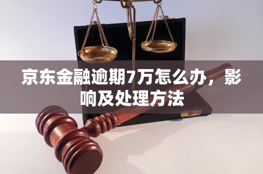 京东金融逾期7万怎么办，影响及处理方法