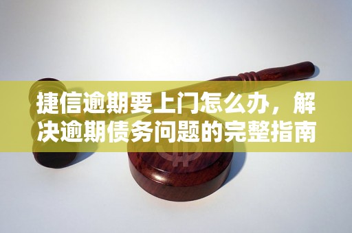 捷信逾期要上门怎么办，解决逾期债务问题的完整指南