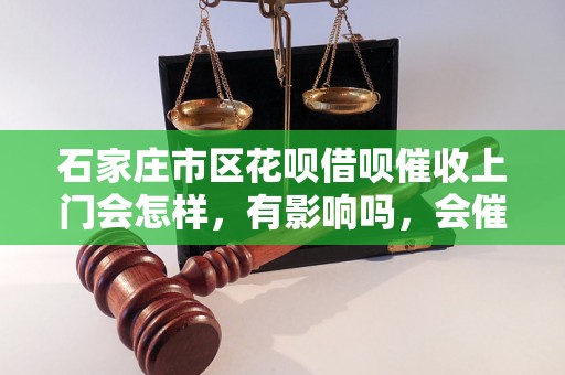 石家庄市区花呗借呗催收上门会怎样，有影响吗，会催收吗？