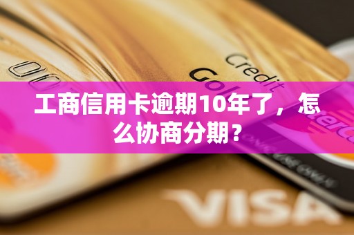 工商信用卡逾期10年了，怎么协商分期？