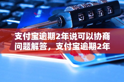 支付宝逾期2年说可以协商问题解答，支付宝逾期2年说可以协商如何处理