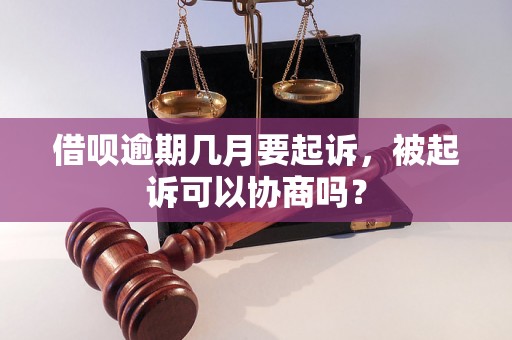 借呗逾期几月要起诉，被起诉可以协商吗？