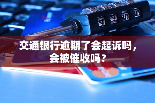 交通银行逾期了会起诉吗，会被催收吗？