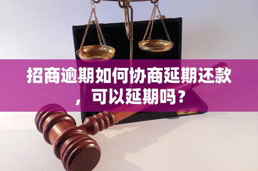 招商逾期如何协商延期还款，可以延期吗？