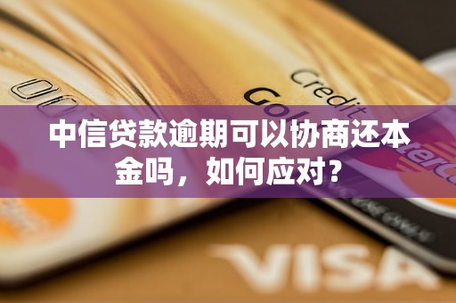 中信贷款逾期可以协商还本金吗，如何应对？