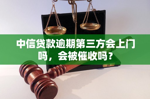 中信贷款逾期第三方会上门吗，会被催收吗？