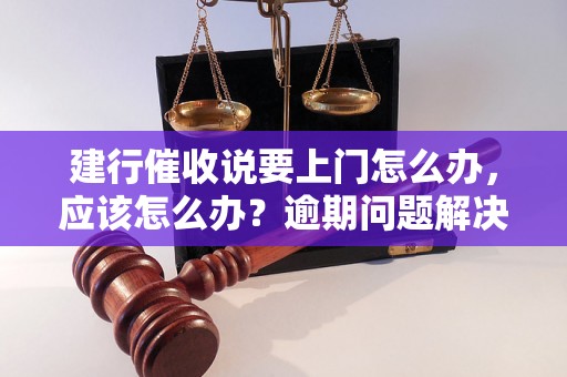 建行催收说要上门怎么办，应该怎么办？逾期问题解决办法