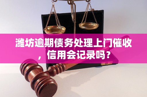 潍坊逾期债务处理上门催收，信用会记录吗？