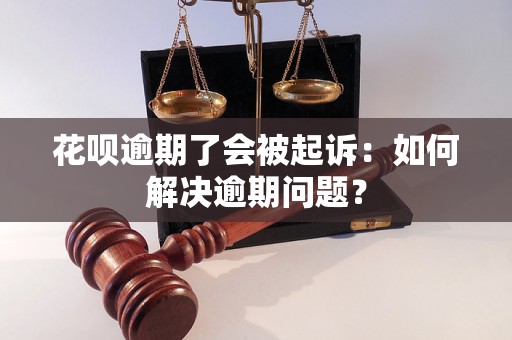 花呗逾期了会被起诉：如何解决逾期问题？