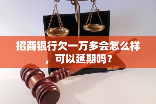 招商银行欠一万多会怎么样，可以延期吗？