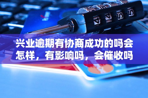 兴业逾期有协商成功的吗会怎样，有影响吗，会催收吗？