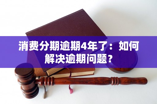 消费分期逾期4年了：如何解决逾期问题？