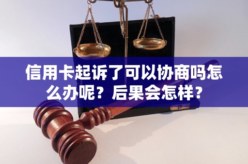 信用卡起诉了可以协商吗怎么办呢？后果会怎样？