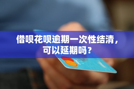 借呗花呗逾期一次性结清，可以延期吗？