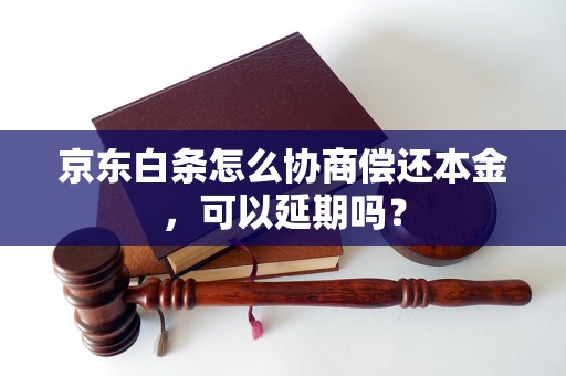 京东白条怎么协商偿还本金，可以延期吗？