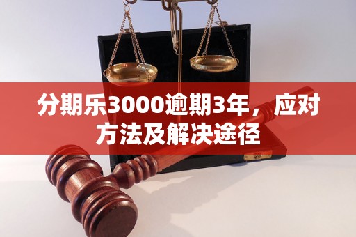 分期乐3000逾期3年，应对方法及解决途径