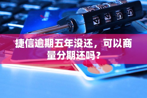 捷信逾期五年没还，可以商量分期还吗？