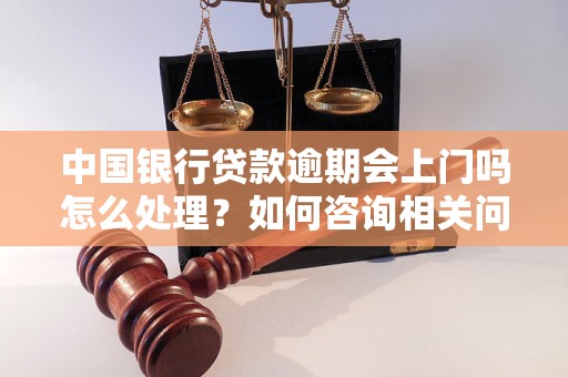 中国银行贷款逾期会上门吗怎么处理？如何咨询相关问题？