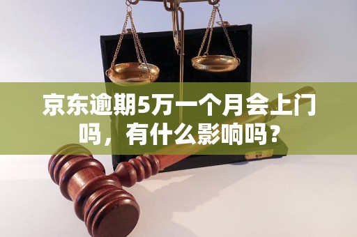 京东逾期5万一个月会上门吗，有什么影响吗？