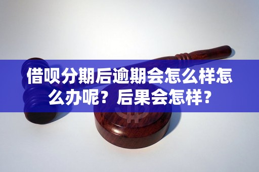 借呗分期后逾期会怎么样怎么办呢？后果会怎样？