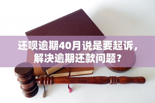 还呗逾期40月说是要起诉，解决逾期还款问题？