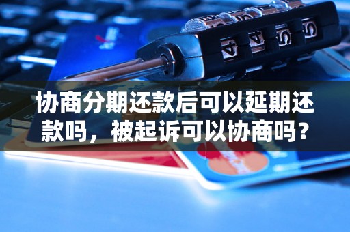 协商分期还款后可以延期还款吗，被起诉可以协商吗？