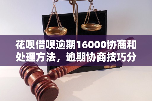 花呗借呗逾期16000协商和处理方法，逾期协商技巧分享