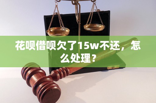 花呗借呗欠了15w不还，怎么处理？