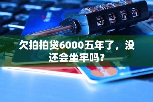 欠拍拍贷6000五年了，没还会坐牢吗？