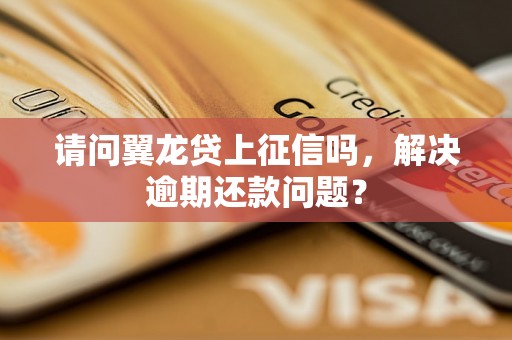 请问翼龙贷上征信吗，解决逾期还款问题？