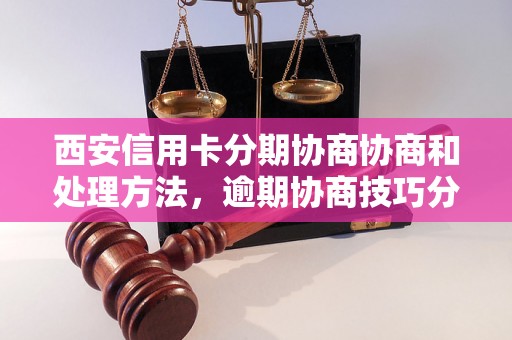 西安信用卡分期协商协商和处理方法，逾期协商技巧分享