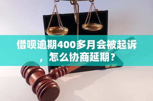 借呗逾期400多月会被起诉，怎么协商延期？