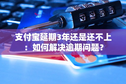 支付宝延期3年还是还不上：如何解决逾期问题？