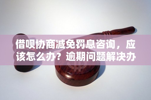 借呗协商减免罚息咨询，应该怎么办？逾期问题解决办法