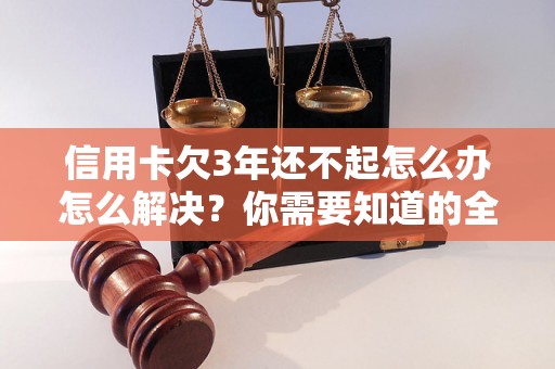 信用卡欠3年还不起怎么办怎么解决？你需要知道的全部解决方法