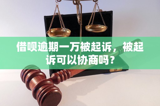 借呗逾期一万被起诉，被起诉可以协商吗？