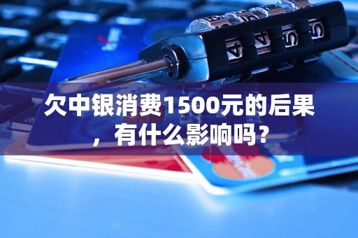 欠中银消费1500元的后果，有什么影响吗？