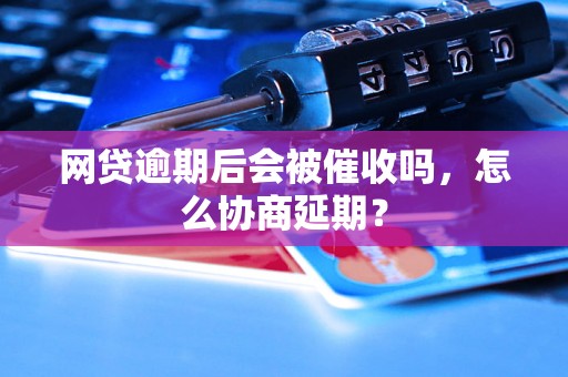 网贷逾期后会被催收吗，怎么协商延期？