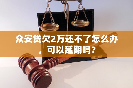 众安贷欠2万还不了怎么办，可以延期吗？