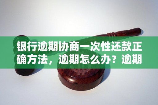 银行逾期协商一次性还款正确方法，逾期怎么办？逾期影响与利息了解！