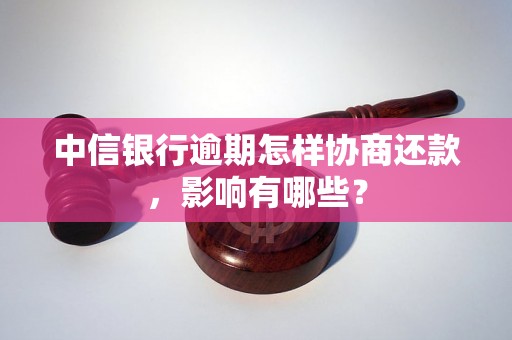 中信银行逾期怎样协商还款，影响有哪些？