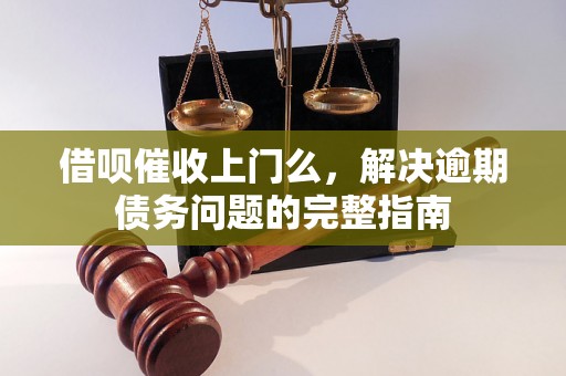 借呗催收上门么，解决逾期债务问题的完整指南