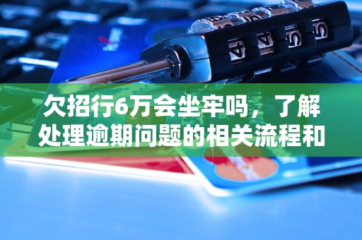 欠招行6万会坐牢吗，了解处理逾期问题的相关流程和方法