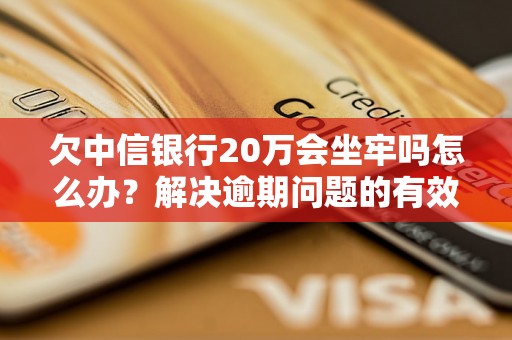 欠中信银行20万会坐牢吗怎么办？解决逾期问题的有效方法分享