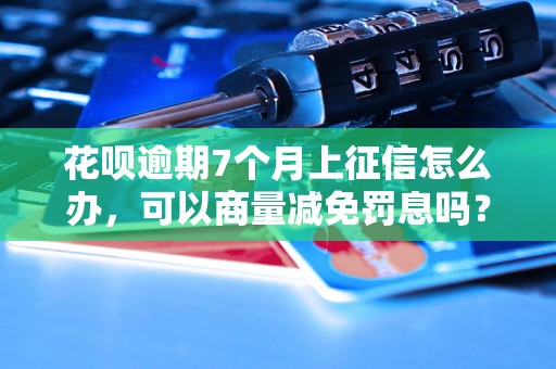 花呗逾期7个月上征信怎么办，可以商量减免罚息吗？