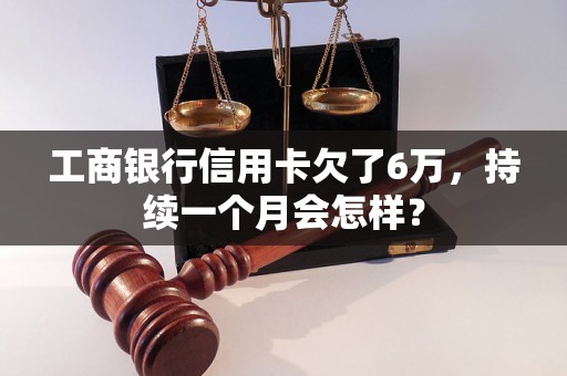 工商银行信用卡欠了6万，持续一个月会怎样？