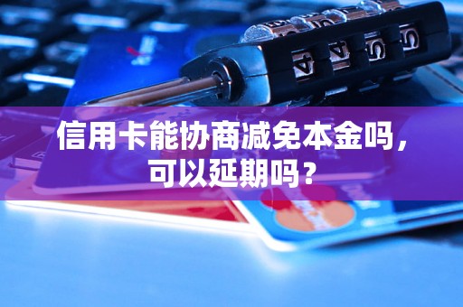 信用卡能协商减免本金吗，可以延期吗？