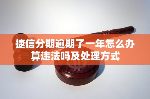 捷信分期逾期了一年怎么办算违法吗及处理方式