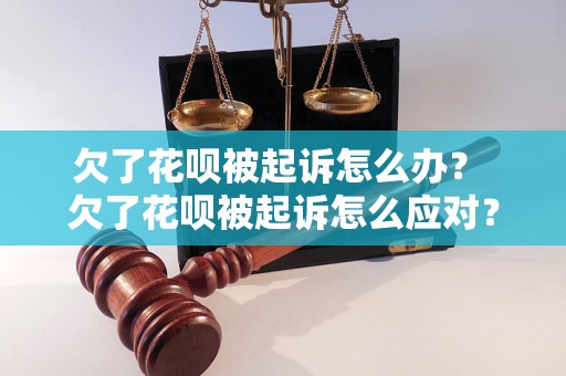 欠了花呗被起诉怎么办？ 欠了花呗被起诉怎么应对？