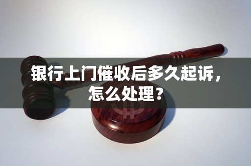 银行上门催收后多久起诉，怎么处理？